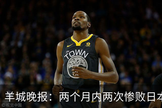 羊城晚报：两个月内两次惨败日本 中国男篮输掉的远不止20分